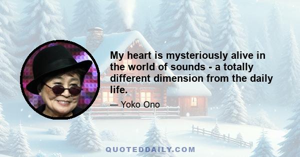 My heart is mysteriously alive in the world of sounds - a totally different dimension from the daily life.