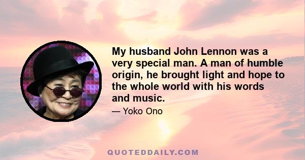 My husband John Lennon was a very special man. A man of humble origin, he brought light and hope to the whole world with his words and music.