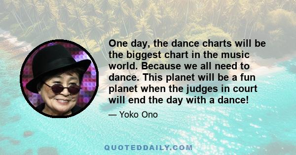 One day, the dance charts will be the biggest chart in the music world. Because we all need to dance. This planet will be a fun planet when the judges in court will end the day with a dance!