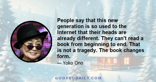 People say that this new generation is so used to the Internet that their heads are already different. They can't read a book from beginning to end. That is not a tragedy. The book changes form.