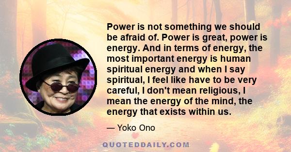 Power is not something we should be afraid of. Power is great, power is energy. And in terms of energy, the most important energy is human spiritual energy and when I say spiritual, I feel like have to be very careful,