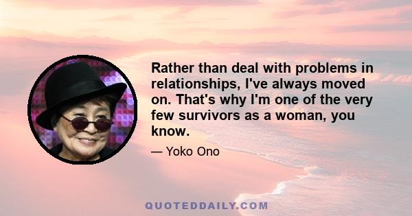 Rather than deal with problems in relationships, I've always moved on. That's why I'm one of the very few survivors as a woman, you know.