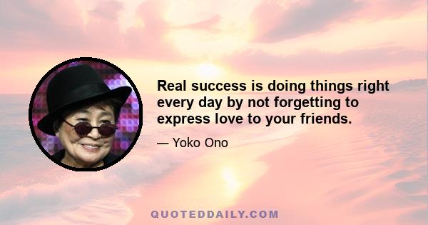 Real success is doing things right every day by not forgetting to express love to your friends.