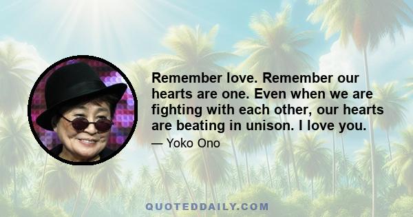 Remember love. Remember our hearts are one. Even when we are fighting with each other, our hearts are beating in unison. I love you.