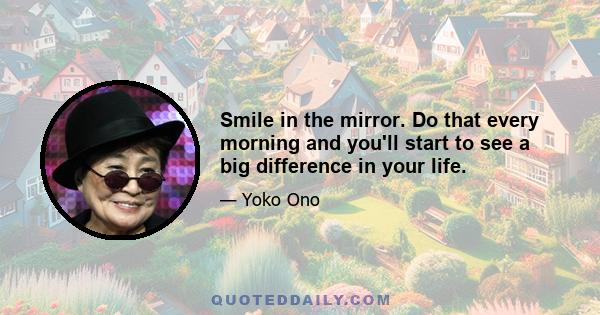 Smile in the mirror. Do that every morning and you'll start to see a big difference in your life.