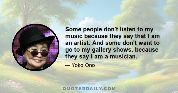 Some people don't listen to my music because they say that I am an artist. And some don't want to go to my gallery shows, because they say I am a musician.