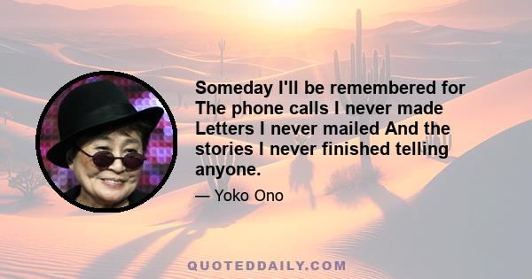 Someday I'll be remembered for The phone calls I never made Letters I never mailed And the stories I never finished telling anyone.