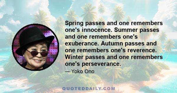 Spring passes and one remembers one's innocence. Summer passes and one remembers one's exuberance. Autumn passes and one remembers one's reverence. Winter passes and one remembers one's perseverance.