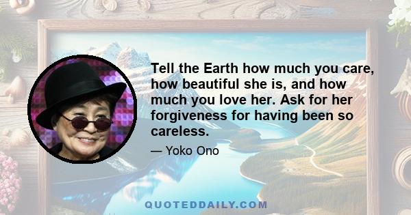 Tell the Earth how much you care, how beautiful she is, and how much you love her. Ask for her forgiveness for having been so careless.