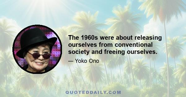 The 1960s were about releasing ourselves from conventional society and freeing ourselves.