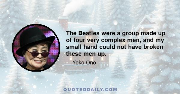 The Beatles were a group made up of four very complex men, and my small hand could not have broken these men up.