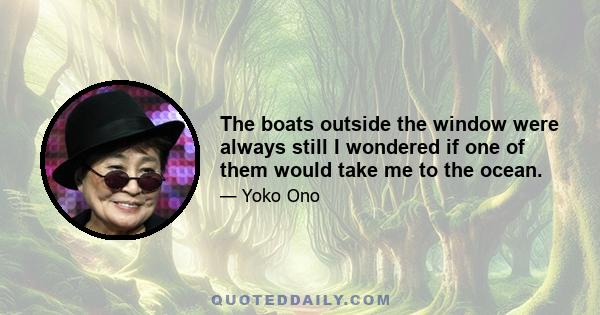 The boats outside the window were always still I wondered if one of them would take me to the ocean.