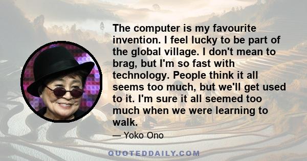 The computer is my favourite invention. I feel lucky to be part of the global village. I don't mean to brag, but I'm so fast with technology. People think it all seems too much, but we'll get used to it. I'm sure it all 