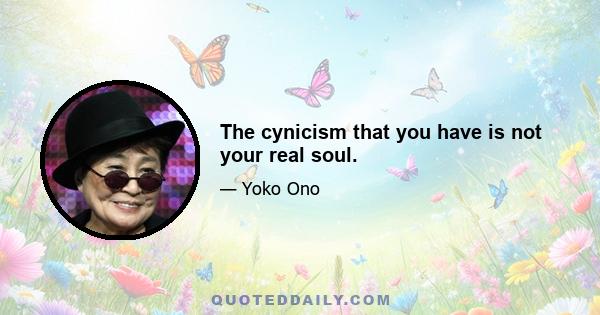 The cynicism that you have is not your real soul.