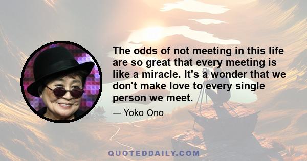 The odds of not meeting in this life are so great that every meeting is like a miracle. It's a wonder that we don't make love to every single person we meet.