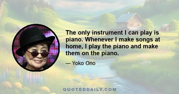 The only instrument I can play is piano. Whenever I make songs at home, I play the piano and make them on the piano.