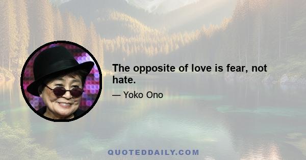 The opposite of love is fear, not hate.