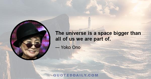 The universe is a space bigger than all of us we are part of.