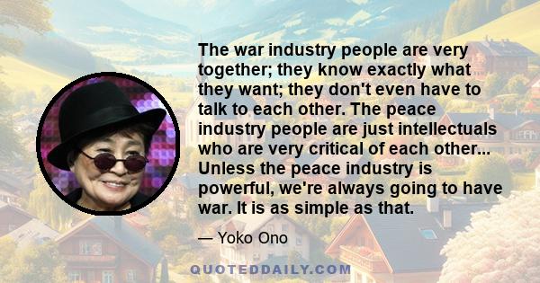 The war industry people are very together; they know exactly what they want; they don't even have to talk to each other. The peace industry people are just intellectuals who are very critical of each other... Unless the 