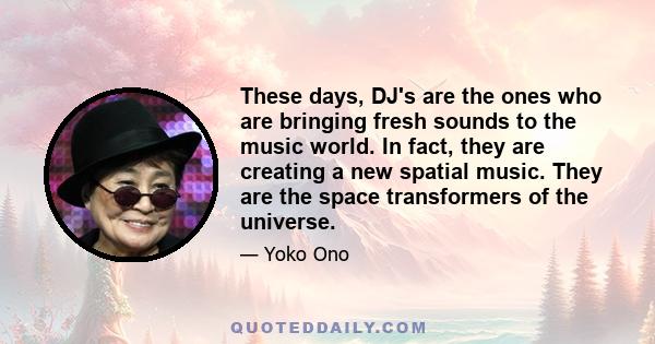 These days, DJ's are the ones who are bringing fresh sounds to the music world. In fact, they are creating a new spatial music. They are the space transformers of the universe.