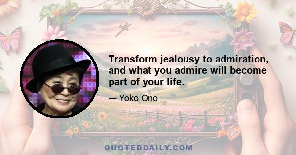 Transform jealousy to admiration, and what you admire will become part of your life.