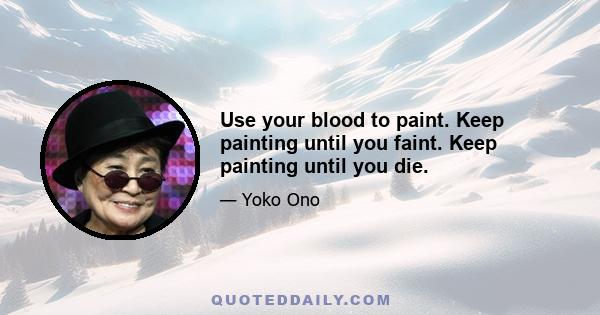 Use your blood to paint. Keep painting until you faint. Keep painting until you die.