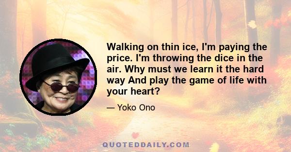 Walking on thin ice, I'm paying the price. I'm throwing the dice in the air. Why must we learn it the hard way And play the game of life with your heart?