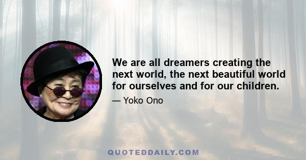 We are all dreamers creating the next world, the next beautiful world for ourselves and for our children.