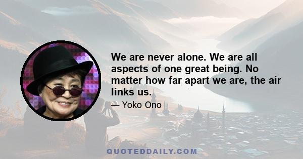 We are never alone. We are all aspects of one great being. No matter how far apart we are, the air links us.