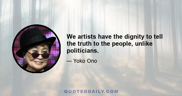 We artists have the dignity to tell the truth to the people, unlike politicians.