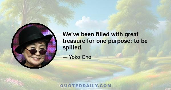 We’ve been filled with great treasure for one purpose: to be spilled.