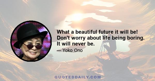 What a beautiful future it will be! Don't worry about life being boring. It will never be.