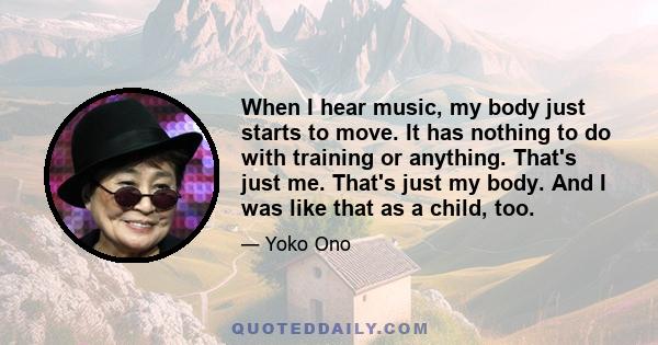 When I hear music, my body just starts to move. It has nothing to do with training or anything. That's just me. That's just my body. And I was like that as a child, too.