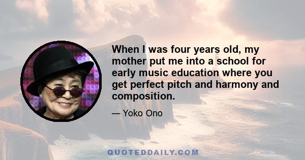 When I was four years old, my mother put me into a school for early music education where you get perfect pitch and harmony and composition.