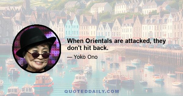 When Orientals are attacked, they don't hit back.