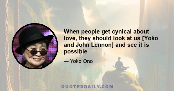 When people get cynical about love, they should look at us [Yoko and John Lennon] and see it is possible