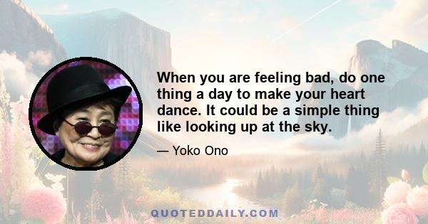 When you are feeling bad, do one thing a day to make your heart dance. It could be a simple thing like looking up at the sky.