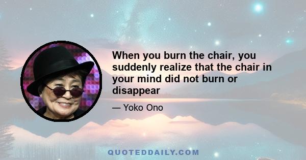 When you burn the chair, you suddenly realize that the chair in your mind did not burn or disappear