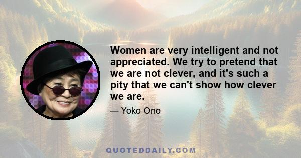 Women are very intelligent and not appreciated. We try to pretend that we are not clever, and it's such a pity that we can't show how clever we are.