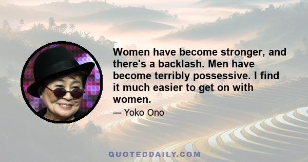 Women have become stronger, and there's a backlash. Men have become terribly possessive. I find it much easier to get on with women.