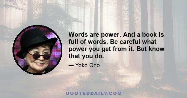 Words are power. And a book is full of words. Be careful what power you get from it. But know that you do.