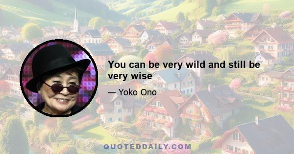 You can be very wild and still be very wise