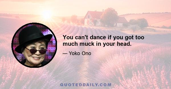 You can't dance if you got too much muck in your head.