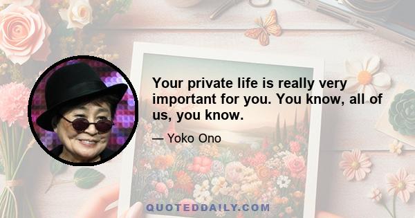 Your private life is really very important for you. You know, all of us, you know.