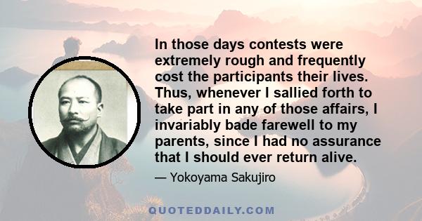 In those days contests were extremely rough and frequently cost the participants their lives. Thus, whenever I sallied forth to take part in any of those affairs, I invariably bade farewell to my parents, since I had no 