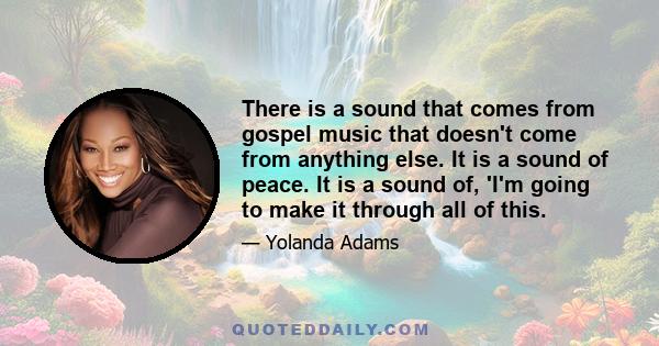 There is a sound that comes from gospel music that doesn't come from anything else. It is a sound of peace. It is a sound of, 'I'm going to make it through all of this.