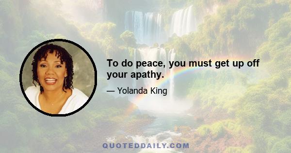 To do peace, you must get up off your apathy.