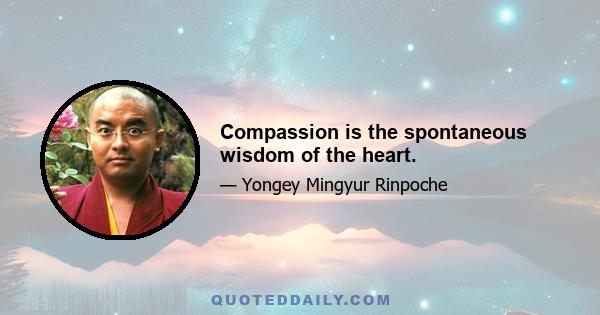 Compassion is the spontaneous wisdom of the heart.