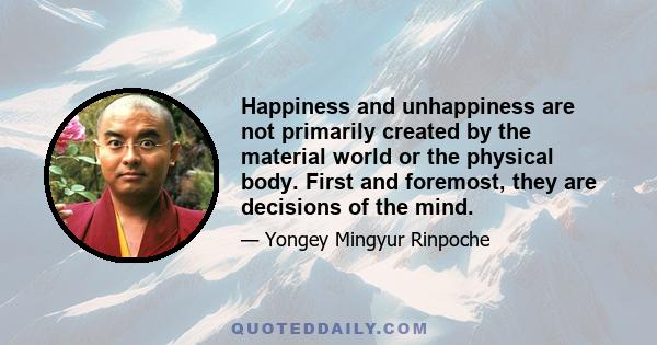 Happiness and unhappiness are not primarily created by the material world or the physical body. First and foremost, they are decisions of the mind.