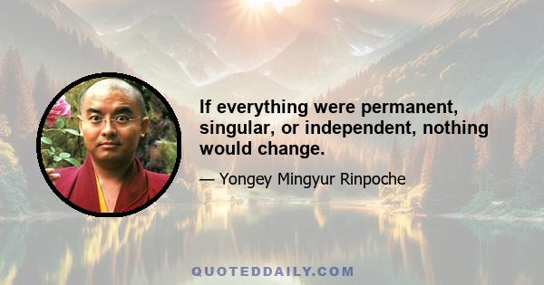 If everything were permanent, singular, or independent, nothing would change.